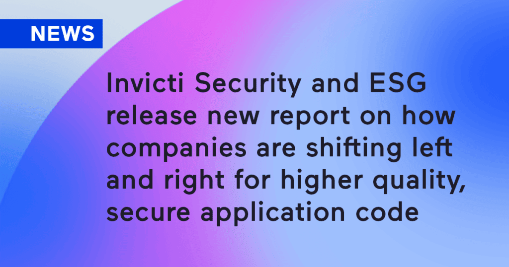 Invicti Security and ESG Release New Report on How Companies are Shifting Left and Right for Higher Quality, Secure Application Code